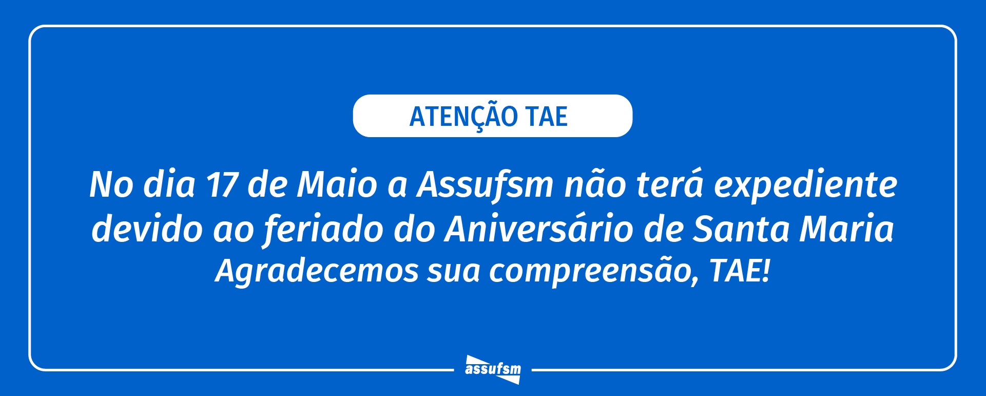 ATENÇÃO TAE: Assufsm não terá expediente no dia 17 de maio devido ao feriado do aniversário de Santa Maria